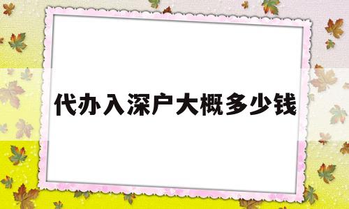 代办入深户大概多少钱(深圳入户代办一般多少钱) 积分入户测评