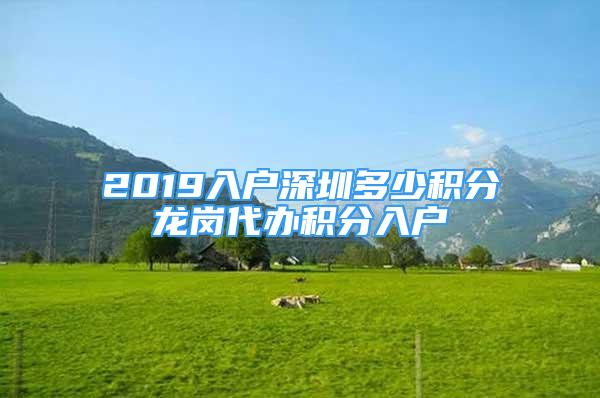 2019入户深圳多少积分龙岗代办积分入户