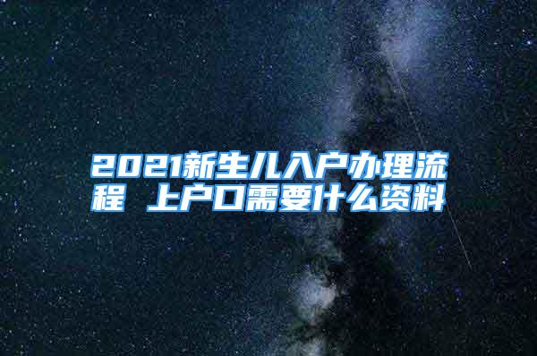 2021新生儿入户办理流程 上户口需要什么资料