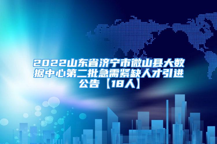 2022山东省济宁市微山县大数据中心第二批急需紧缺人才引进公告【18人】