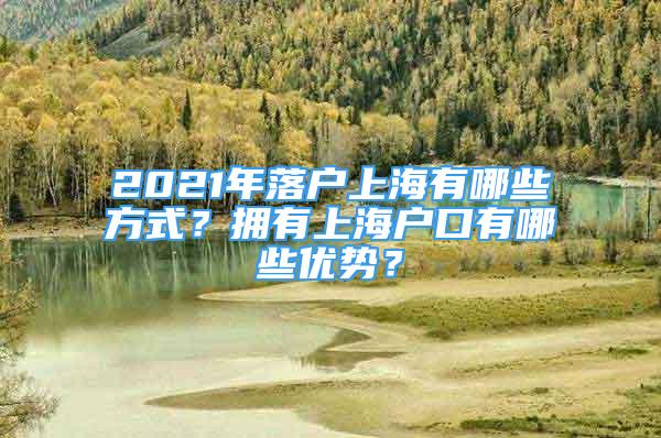 2021年落户上海有哪些方式？拥有上海户口有哪些优势？