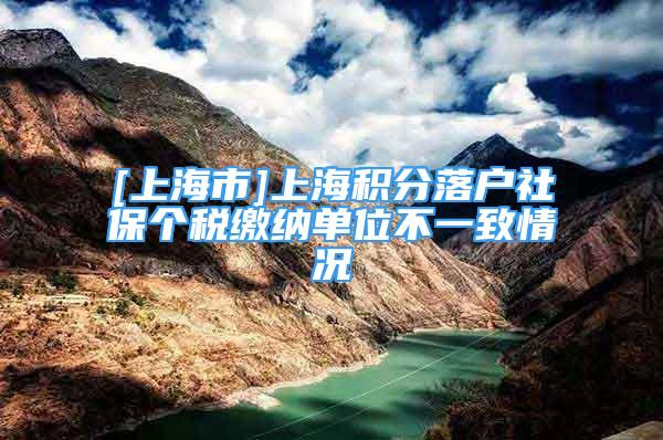 [上海市]上海积分落户社保个税缴纳单位不一致情况