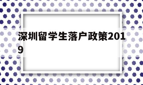 深圳留学生落户政策2019(深圳留学生落户政策2022补贴) 留学生入户深圳