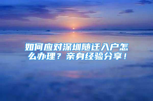 如何应对深圳随迁入户怎么办理？亲身经验分享！