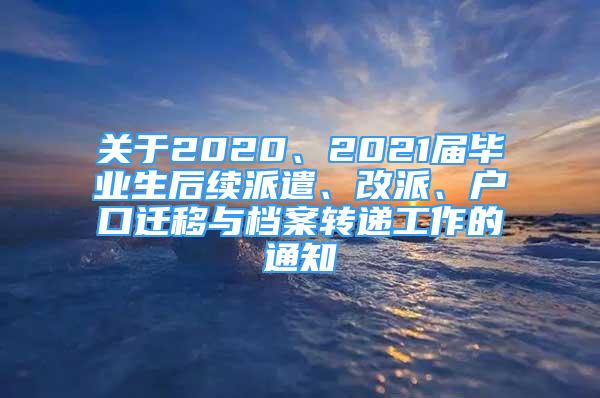 关于2020、2021届毕业生后续派遣、改派、户口迁移与档案转递工作的通知