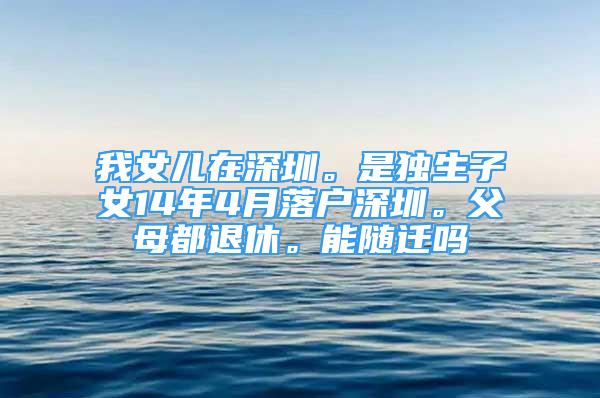 我女儿在深圳。是独生子女14年4月落户深圳。父母都退休。能随迁吗