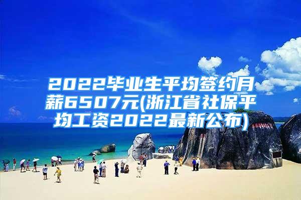 2022毕业生平均签约月薪6507元(浙江省社保平均工资2022最新公布)