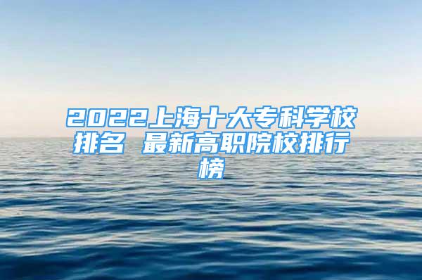 2022上海十大专科学校排名 最新高职院校排行榜