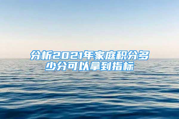 分析2021年家庭积分多少分可以拿到指标