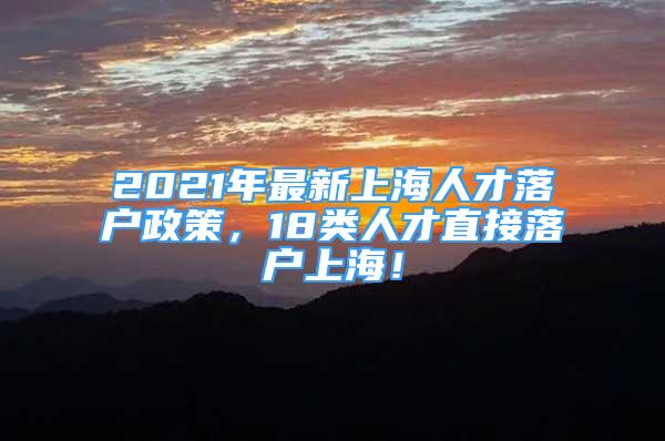 2021年最新上海人才落户政策，18类人才直接落户上海！