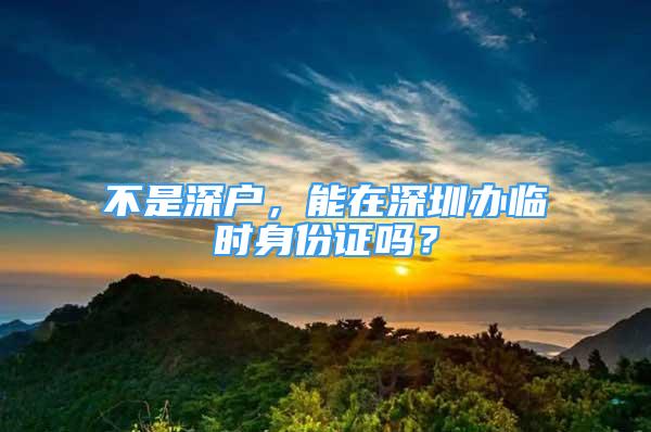 不是深户，能在深圳办临时身份证吗？