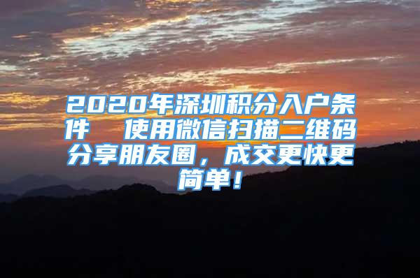 2020年深圳积分入户条件  使用微信扫描二维码分享朋友圈，成交更快更简单！