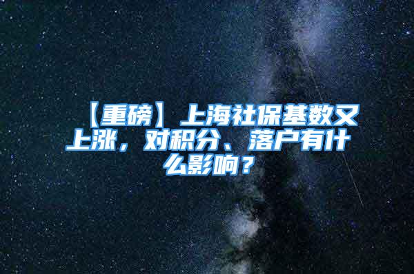 【重磅】上海社保基数又上涨，对积分、落户有什么影响？