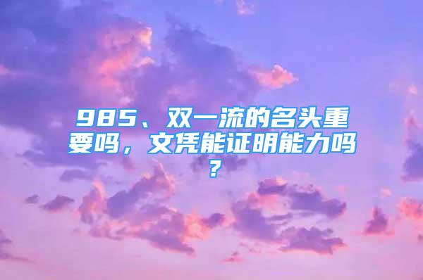 985、双一流的名头重要吗，文凭能证明能力吗？