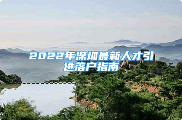 2022年深圳最新人才引进落户指南