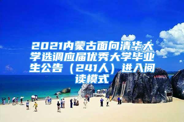 2021内蒙古面向清华大学选调应届优秀大学毕业生公告（241人）进入阅读模式