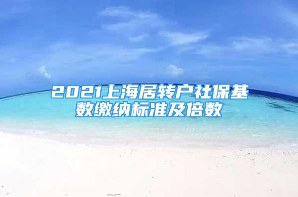 2021上海居转户社保基数缴纳标准及倍数