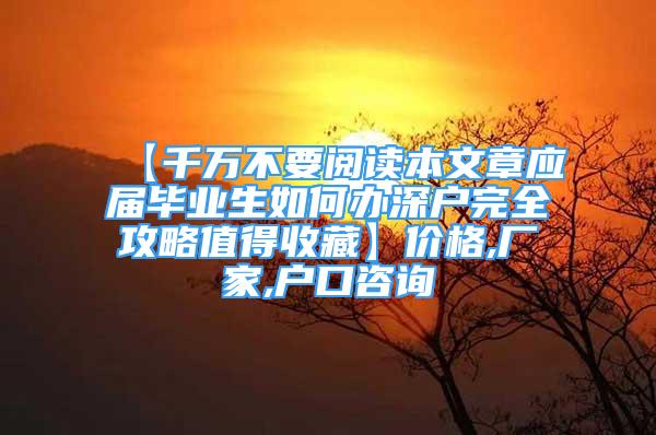 【千万不要阅读本文章应届毕业生如何办深户完全攻略值得收藏】价格,厂家,户口咨询