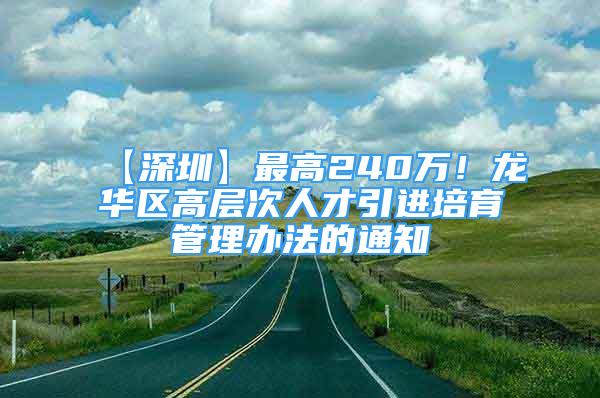 【深圳】最高240万！龙华区高层次人才引进培育管理办法的通知