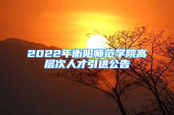 2022年衡阳师范学院高层次人才引进公告