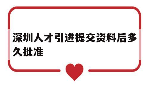 深圳人才引进提交资料后多久批准(深圳人才引进已审批同意下步怎么操作) 深圳核准入户