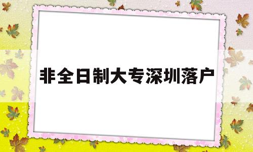 非全日制大专深圳落户(非全日制大专深圳落户政策) 深圳核准入户