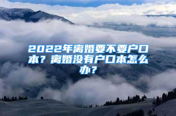 2022年离婚要不要户口本？离婚没有户口本怎么办？