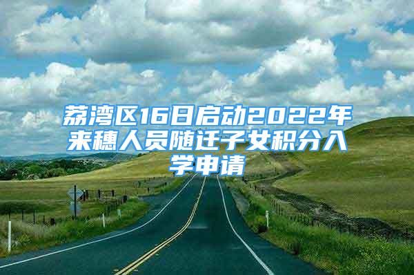 荔湾区16日启动2022年来穗人员随迁子女积分入学申请