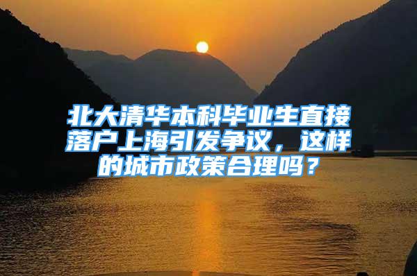 北大清华本科毕业生直接落户上海引发争议，这样的城市政策合理吗？