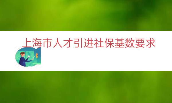 上海市人才引进社保基数要求（上海落户社保基数要求）