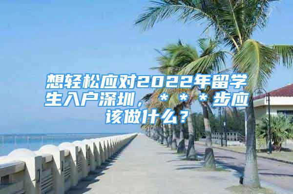 想轻松应对2022年留学生入户深圳，＊＊＊步应该做什么？