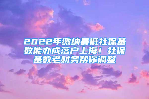 2022年缴纳最低社保基数能办成落户上海！社保基数老财务帮你调整