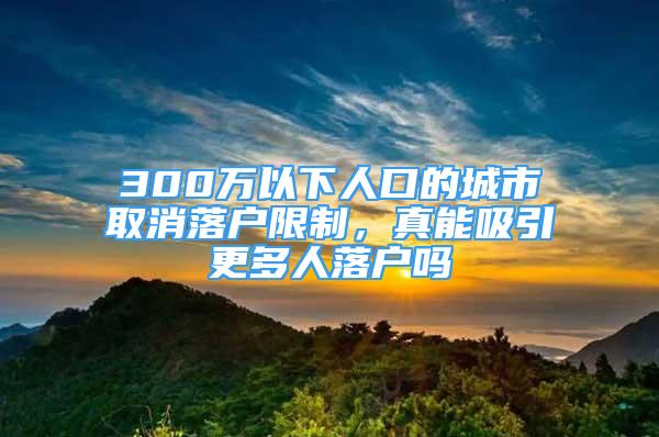 300万以下人口的城市取消落户限制，真能吸引更多人落户吗