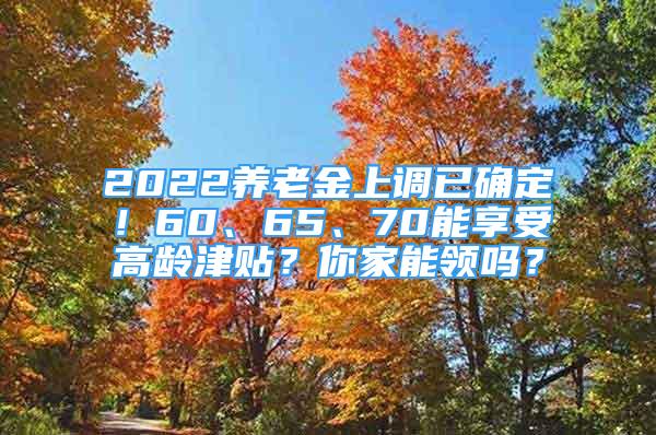 2022养老金上调已确定！60、65、70能享受高龄津贴？你家能领吗？