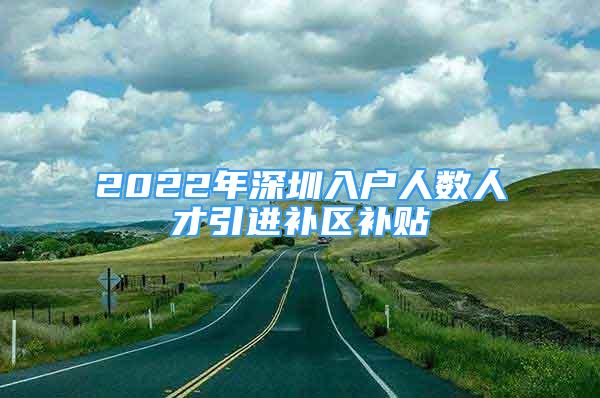 2022年深圳入户人数人才引进补区补贴