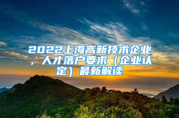 2022上海高新技术企业，人才落户要求（企业认定）最新解读