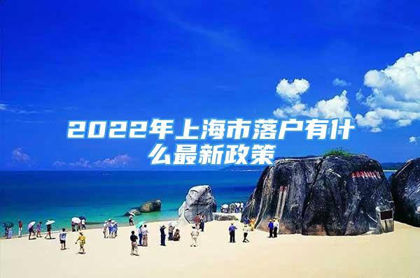 2022年上海市落户有什么最新政策