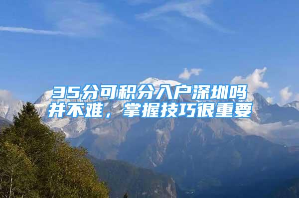 35分可积分入户深圳吗并不难，掌握技巧很重要