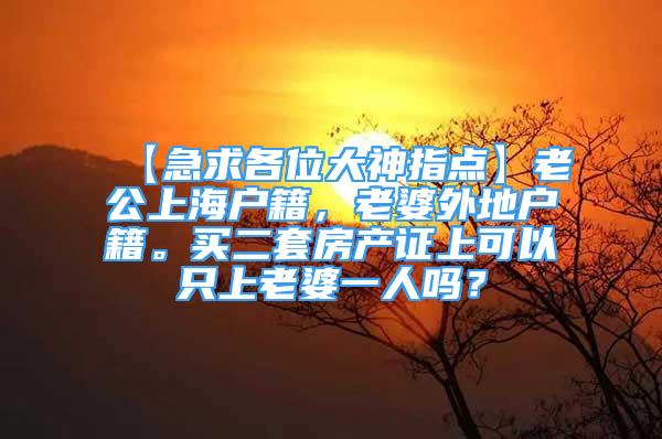 【急求各位大神指点】老公上海户籍，老婆外地户籍。买二套房产证上可以只上老婆一人吗？