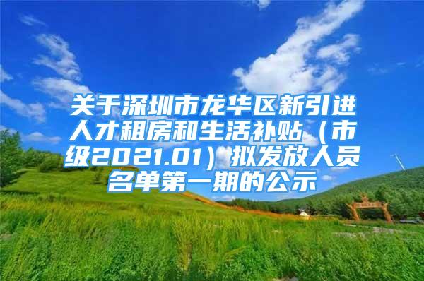 关于深圳市龙华区新引进人才租房和生活补贴（市级2021.01）拟发放人员名单第一期的公示