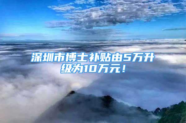 深圳市博士补贴由5万升级为10万元！