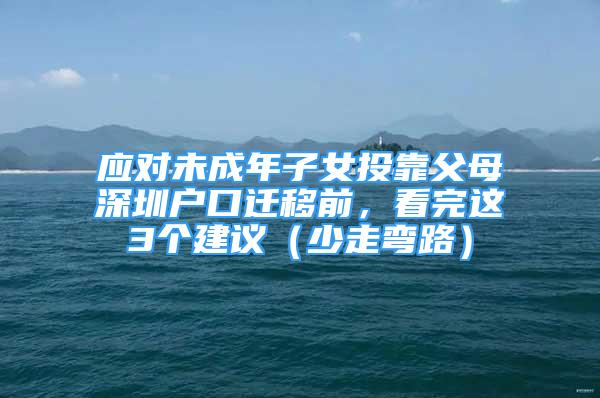 应对未成年子女投靠父母深圳户口迁移前，看完这3个建议（少走弯路）