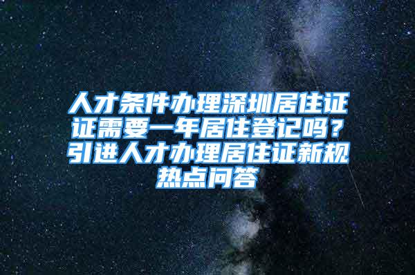 人才条件办理深圳居住证证需要一年居住登记吗？引进人才办理居住证新规热点问答