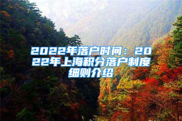 2022年落户时间：2022年上海积分落户制度细则介绍