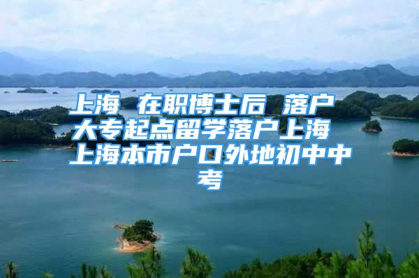 上海 在职博士后 落户 大专起点留学落户上海 上海本市户口外地初中中考