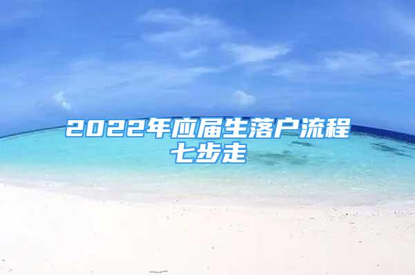 2022年应届生落户流程七步走