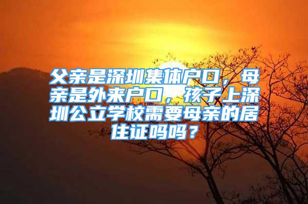 父亲是深圳集体户口，母亲是外来户口，孩子上深圳公立学校需要母亲的居住证吗吗？