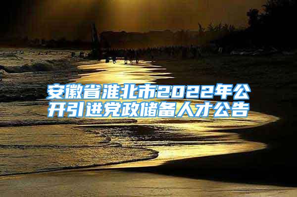 安徽省淮北市2022年公开引进党政储备人才公告