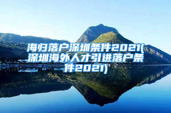 海归落户深圳条件2021(深圳海外人才引进落户条件2021)