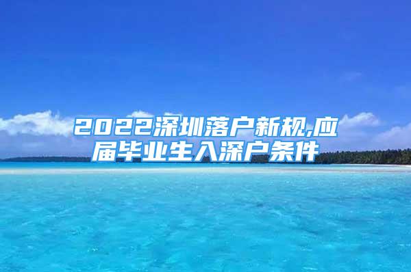 2022深圳落户新规,应届毕业生入深户条件